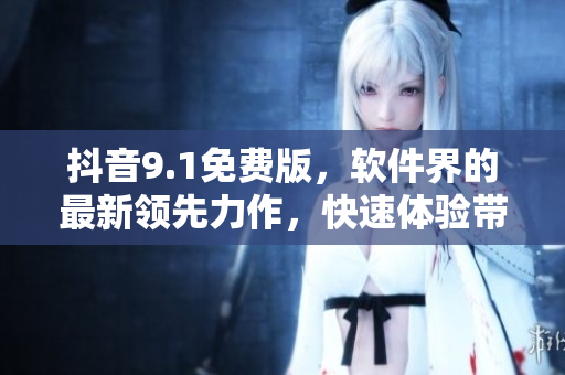 抖音9.1免費版，軟件界的最新領先力作，快速體驗帶來的極致享受