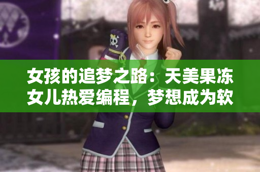 女孩的追夢(mèng)之路：天美果凍女兒熱愛(ài)編程，夢(mèng)想成為軟件工程師