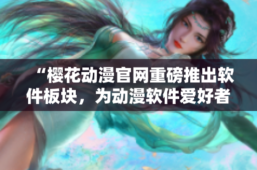 “櫻花動漫官網(wǎng)重磅推出軟件板塊，為動漫軟件愛好者打造的最佳門戶網(wǎng)站！”