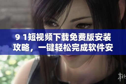 9 1短視頻下載免費(fèi)版安裝攻略，一鍵輕松完成軟件安裝