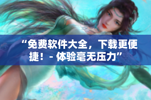 “免費(fèi)軟件大全，下載更便捷！- 體驗(yàn)毫無壓力”