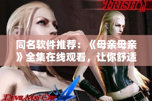 同名軟件推薦：《母親母親》全集在線觀看，讓你舒適流暢享受劇情