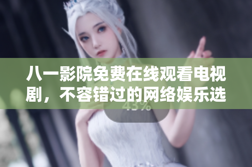 八一影院免費在線觀看電視劇，不容錯過的網(wǎng)絡(luò)娛樂選擇