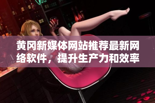 黃岡新媒體網(wǎng)站推薦最新網(wǎng)絡(luò)軟件，提升生產(chǎn)力和效率！