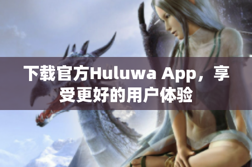下載官方Huluwa App，享受更好的用戶體驗