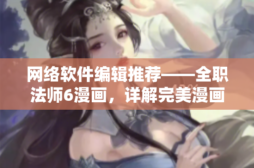 網(wǎng)絡軟件編輯推薦——全職法師6漫畫，詳解完美漫畫閱讀體驗