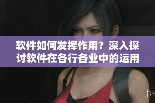 軟件如何發(fā)揮作用？深入探討軟件在各行各業(yè)中的運(yùn)用和影響