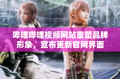 嗶哩嗶哩視頻網(wǎng)站重塑品牌形象，宣布更新官網(wǎng)界面
