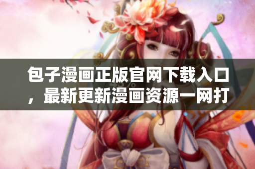 包子漫畫正版官網(wǎng)下載入口，最新更新漫畫資源一網(wǎng)打盡