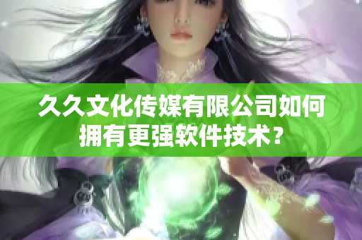 久久文化傳媒有限公司如何擁有更強(qiáng)軟件技術(shù)？