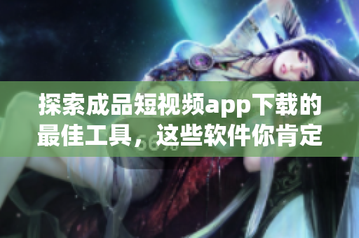 探索成品短視頻app下載的最佳工具，這些軟件你肯定不容錯過！