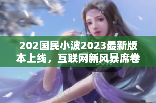 202國民小波2023最新版本上線，互聯(lián)網(wǎng)新風(fēng)暴席卷