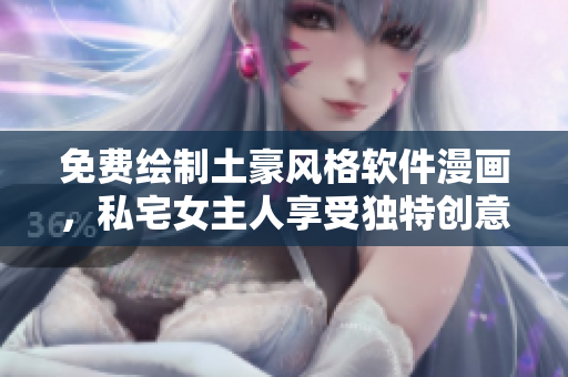 免費繪制土豪風格軟件漫畫，私宅女主人享受獨特創(chuàng)意
