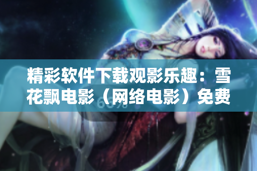 精彩軟件下載觀影樂趣：雪花飄電影（網(wǎng)絡(luò)電影）免費在線觀看