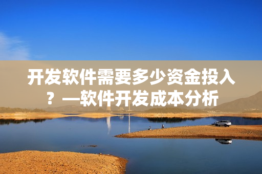開發(fā)軟件需要多少資金投入？—軟件開發(fā)成本分析