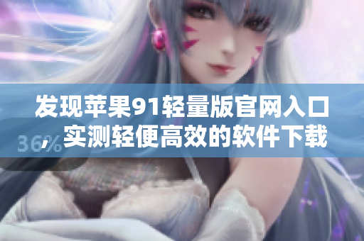 發(fā)現(xiàn)蘋(píng)果91輕量版官網(wǎng)入口，實(shí)測(cè)輕便高效的軟件下載渠道