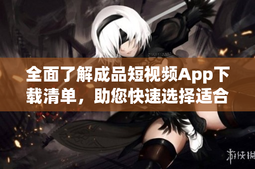 全面了解成品短視頻App下載清單，助您快速選擇適合您的軟件