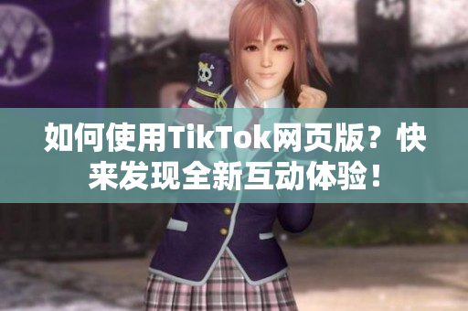 如何使用TikTok網(wǎng)頁版？快來發(fā)現(xiàn)全新互動體驗！