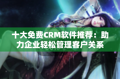 十大免費(fèi)CRM軟件推薦：助力企業(yè)輕松管理客戶關(guān)系