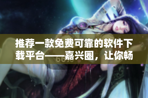 推薦一款免費(fèi)可靠的軟件下載平臺(tái)——嘉興圈，讓你暢享高質(zhì)量軟件！