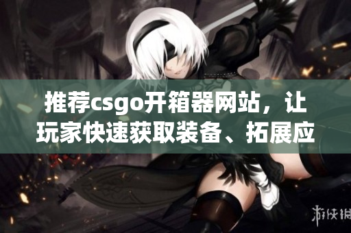 推薦csgo開箱器網(wǎng)站，讓玩家快速獲取裝備、拓展應(yīng)用使用方法