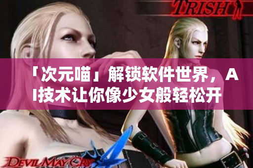 「次元喵」解鎖軟件世界，AI技術讓你像少女般輕松開發(fā)