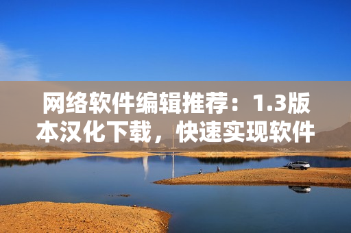 網(wǎng)絡軟件編輯推薦：1.3版本漢化下載，快速實現(xiàn)軟件優(yōu)化！