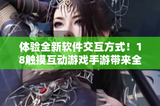 體驗全新軟件交互方式！18觸摸互動游戲手游帶來全方位的軟件沉浸式體驗