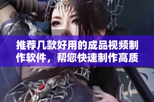 推薦幾款好用的成品視頻制作軟件，幫您快速制作高質(zhì)量視頻