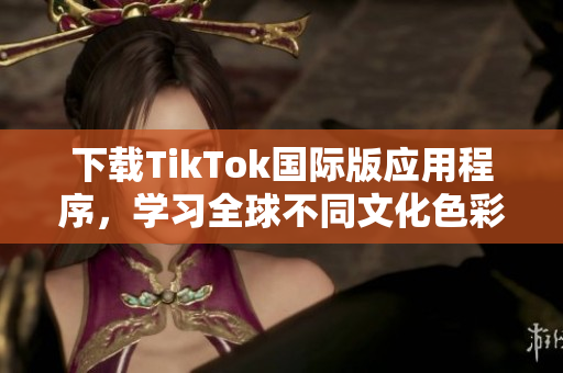 下載TikTok國際版應(yīng)用程序，學習全球不同文化色彩和趨勢