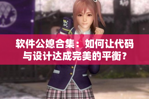 軟件公媳合集：如何讓代碼與設(shè)計達成完美的平衡？