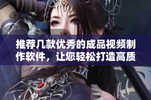 推薦幾款優(yōu)秀的成品視頻制作軟件，讓您輕松打造高質(zhì)量作品