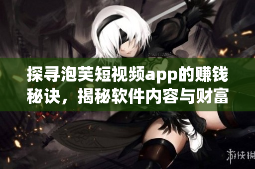 探尋泡芙短視頻app的賺錢秘訣，揭秘軟件內(nèi)容與財(cái)富之間的關(guān)系