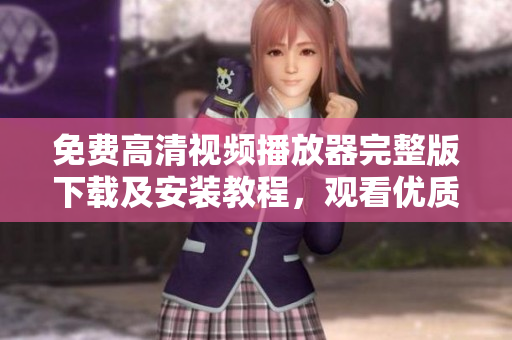 免費高清視頻播放器完整版下載及安裝教程，觀看優(yōu)質(zhì)內(nèi)容