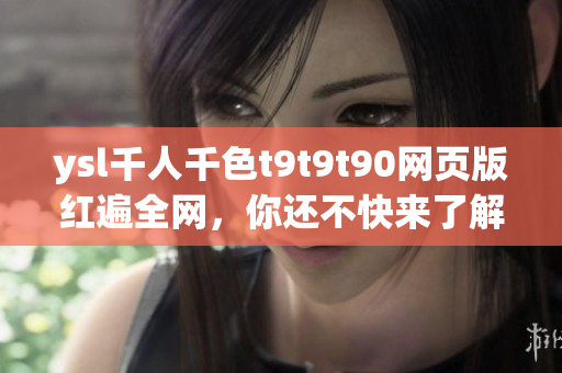 ysl千人千色t9t9t90網(wǎng)頁版紅遍全網(wǎng)，你還不快來了解？
