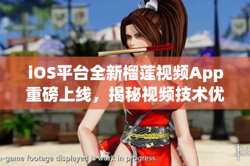 iOS平臺(tái)全新榴蓮視頻App重磅上線，揭秘視頻技術(shù)優(yōu)化與性能改進(jìn)秘訣