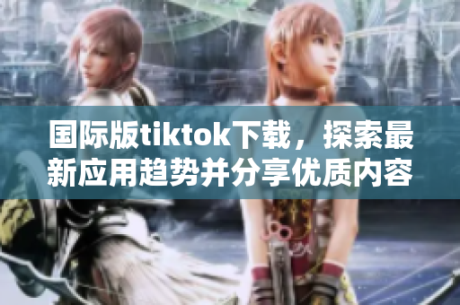 國際版tiktok下載，探索最新應(yīng)用趨勢并分享優(yōu)質(zhì)內(nèi)容