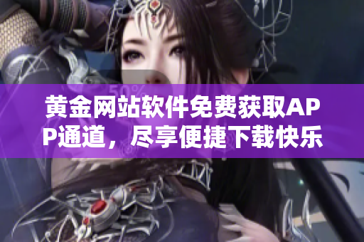 黃金網(wǎng)站軟件免費獲取APP通道，盡享便捷下載快樂