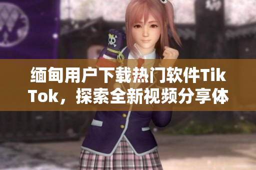 緬甸用戶下載熱門軟件TikTok，探索全新視頻分享體驗(yàn)