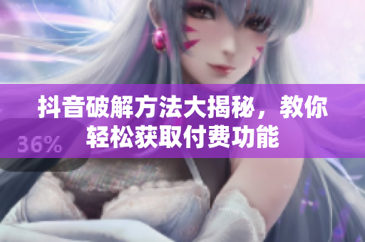 抖音破解方法大揭秘，教你輕松獲取付費(fèi)功能