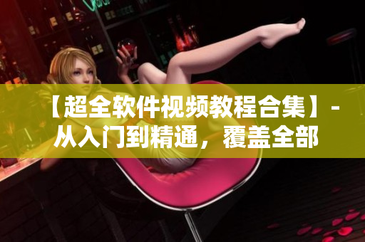 【超全軟件視頻教程合集】- 從入門到精通，覆蓋全部常用軟件