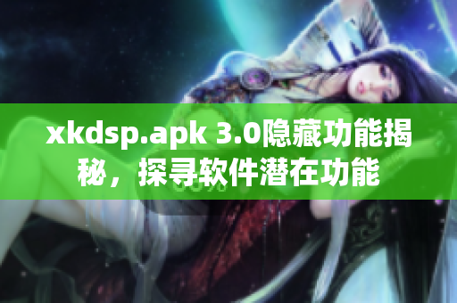 xkdsp.apk 3.0隱藏功能揭秘，探尋軟件潛在功能