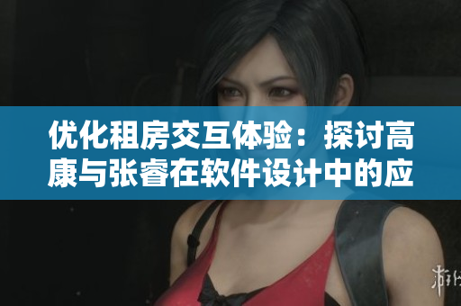 優(yōu)化租房交互體驗：探討高康與張睿在軟件設(shè)計中的應(yīng)用