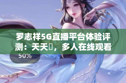 羅志祥5G直播平臺(tái)體驗(yàn)評(píng)測：天天奭，多人在線觀看的全面感受