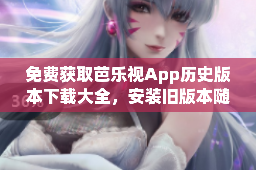 免費獲取芭樂視App歷史版本下載大全，安裝舊版本隨心所欲！
