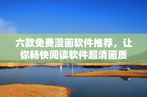 六款免費漫畫軟件推薦，讓你暢快閱讀軟件超清畫質