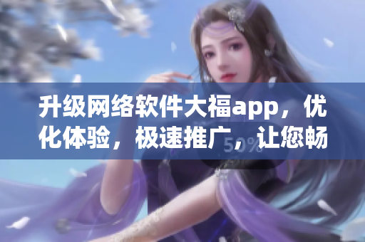 升級(jí)網(wǎng)絡(luò)軟件大福app，優(yōu)化體驗(yàn)，極速推廣，讓您暢享新體驗(yàn)