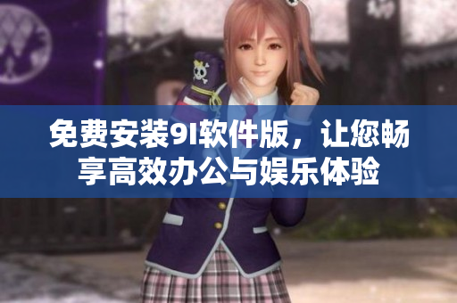 免費安裝9I軟件版，讓您暢享高效辦公與娛樂體驗