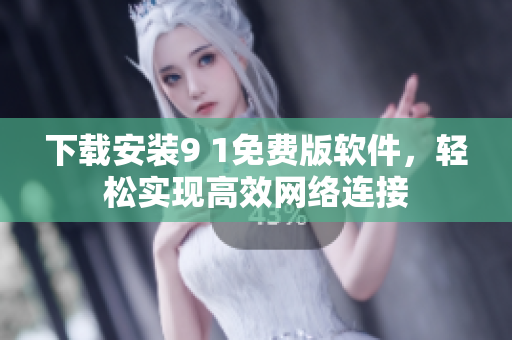 下載安裝9 1免費(fèi)版軟件，輕松實(shí)現(xiàn)高效網(wǎng)絡(luò)連接