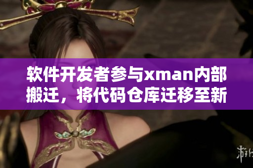軟件開發(fā)者參與xman內(nèi)部搬遷，將代碼倉庫遷移至新地址